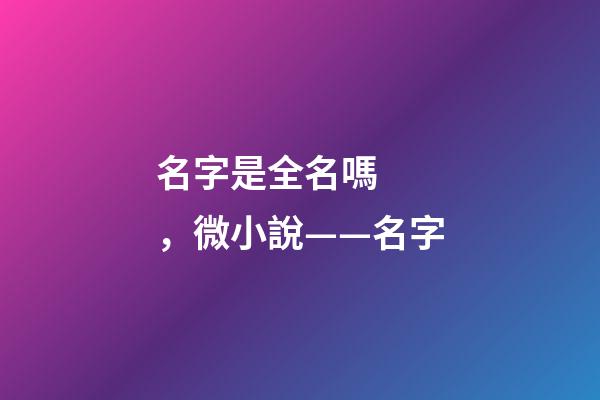 名字是全名嗎，微小說——名字-第1張-觀點-玄機派